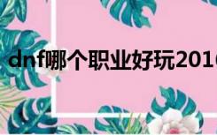 dnf哪个职业好玩2016（dnf哪个职业好玩）