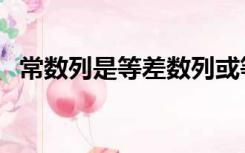 常数列是等差数列或等比数列吗（常数列）