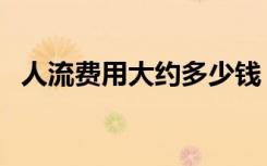 人流费用大约多少钱（人流费用大概多少）