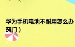 华为手机电池不耐用怎么办（华为手机电池不耐用怎么办小窍门）
