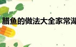 腊鱼的做法大全家常湖北（腊鱼的做法大全）