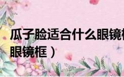 瓜子脸适合什么眼镜框图片（瓜子脸适合什么眼镜框）