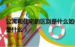公寓和住宅的区别是什么如何进行选择（公寓和住宅的区别是什么）