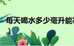 每天喝水多少毫升能减肥（每天喝水多少毫升）