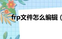 frp文件怎么编辑（frp文件怎么打开）