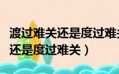 渡过难关还是度过难关哪个是错的（渡过难关还是度过难关）