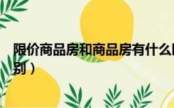 限价商品房和商品房有什么区别（限价商品房和商品房的区别）