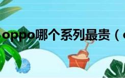 oppo哪个系列最贵（oppo哪个系列比较好）