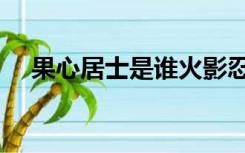 果心居士是谁火影忍者（果心居士是谁）