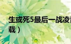 生或死5最后一战凌音（生或死5最后一战下载）