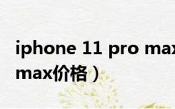 iphone 11 pro max价格（iphone 11 pro max价格）