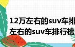 12万左右的suv车排行榜前十名国产（12万左右的suv车排行榜）