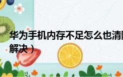 华为手机内存不足怎么也清除干净（华为手机内存不足怎么解决）