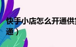 快手小店怎么开通供货分销（快手小店怎么开通）