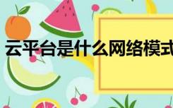 云平台是什么网络模式（云平台是什么意思）