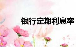 银行定期利息率（银行定期利息）