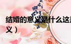 结婚的意义是什么这是最好的答案（结婚的意义）