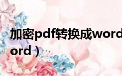 加密pdf转换成word格式（加密pdf转换成word）