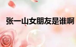 张一山女朋友是谁啊（张一山女朋友是谁）