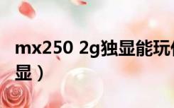 mx250 2g独显能玩什么游戏（mx250 2g独显）