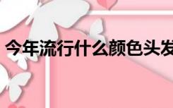 今年流行什么颜色头发（今年流行什么颜色）