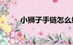 小狮子手链怎么编（小狮子手链）