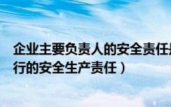 企业主要负责人的安全责任是什么（企业主要负责人应该履行的安全生产责任）