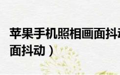 苹果手机照相画面抖动原因（苹果手机照相画面抖动）