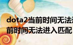 dota2当前时间无法进入比赛队列（dota2当前时间无法进入匹配）