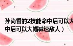 孙尚香的2技能命中后可以大幅减速敌人（孙尚香的2技能命中后可以大幅减速敌人）