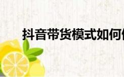 抖音带货模式如何做（抖音带货模式）