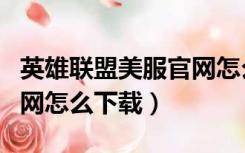 英雄联盟美服官网怎么进去（英雄联盟美服官网怎么下载）