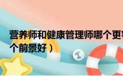 营养师和健康管理师哪个更容易考（营养师和健康管理师哪个前景好）
