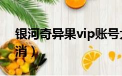 银河奇异果vip账号大全（银河奇异果vip取消）