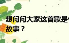 想问问大家这首歌是什么意思是一个什么样的故事？