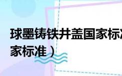 球墨铸铁井盖国家标准重量（球墨铸铁井盖国家标准）
