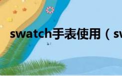 swatch手表使用（swatch手表什么档次）