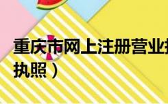 重庆市网上注册营业执照（重庆网上申办营业执照）