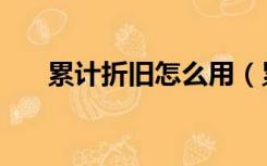 累计折旧怎么用（累计折旧怎么计算）