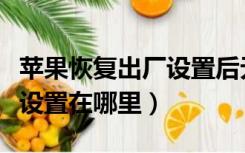 苹果恢复出厂设置后无法激活（苹果恢复出厂设置在哪里）