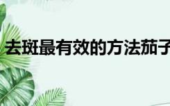 去斑最有效的方法茄子（去斑最有效的方法）