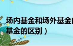 场内基金和场外基金的区别（场内基金和场外基金的区别）
