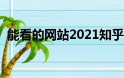 能看的网站2021知乎（能看的网站免费的）