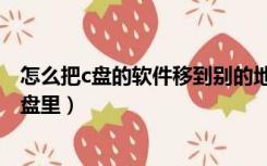怎么把c盘的软件移到别的地方（怎么把c盘的软件移到别的盘里）