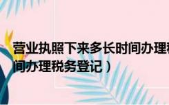 营业执照下来多长时间办理税务登记（营业执照下来多长时间办理税务登记）