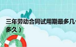 三年劳动合同试用期最多几个月（三年劳动合同试用期最长多久）