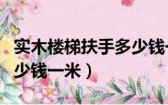 实木楼梯扶手多少钱一平方（实木楼梯扶手多少钱一米）
