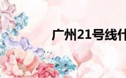 广州21号线什么时候开通？