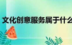 文化创意服务属于什么服务（文化创意服务）