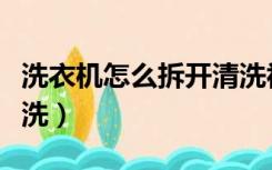 洗衣机怎么拆开清洗视频（洗衣机怎么拆开清洗）